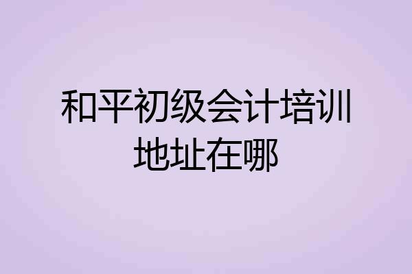 和平初级会计培训地址在哪