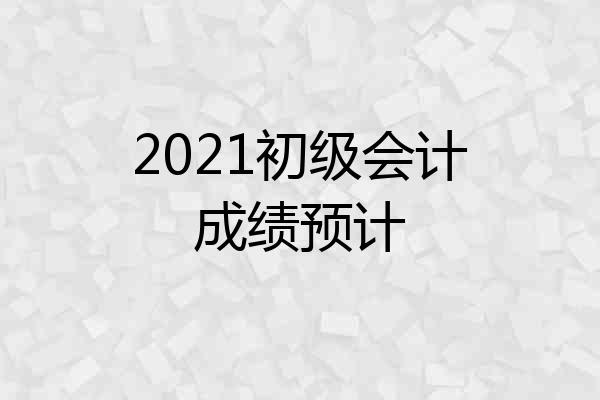 2021初级会计成绩预计