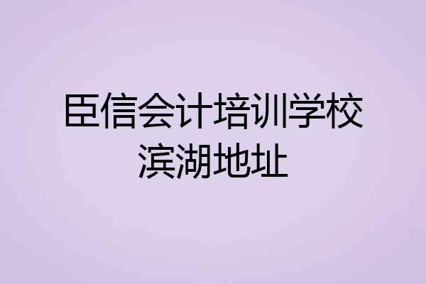 臣信会计培训学校滨湖地址
