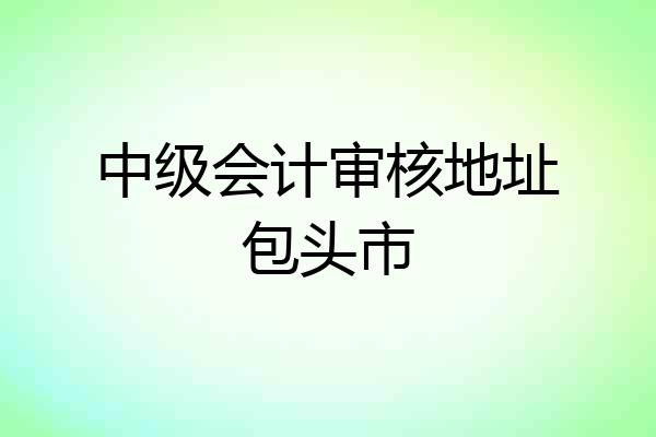 中级会计审核地址包头市