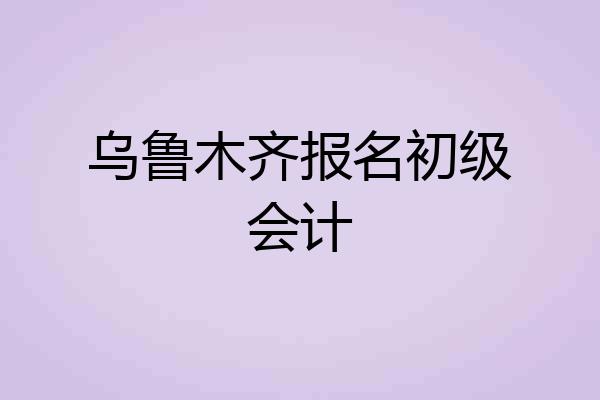 乌鲁木齐报名初级会计