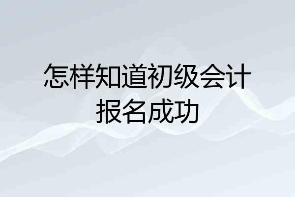 怎样知道初级会计报名成功