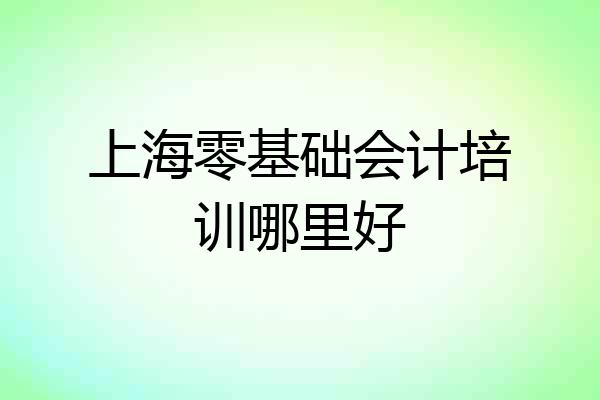 上海零基础会计培训哪里好
