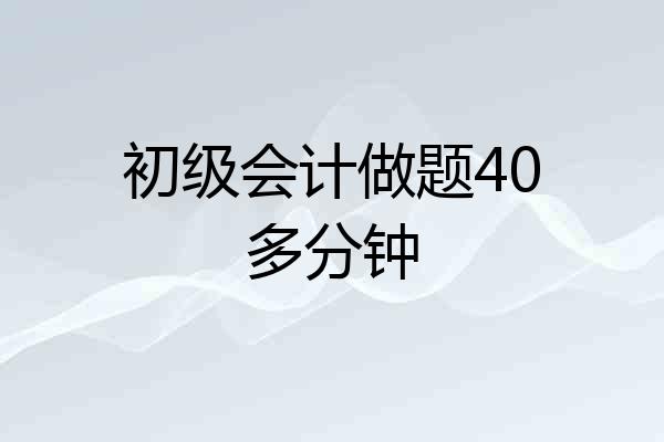 初级会计做题40多分钟