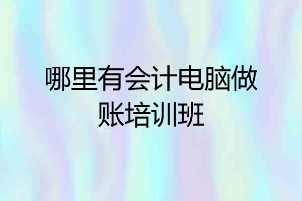 哪里有会计电脑做账培训班
