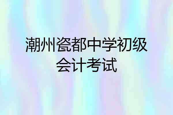 潮州瓷都中学初级会计考试