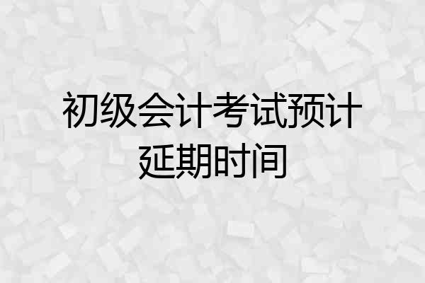 初级会计考试预计延期时间