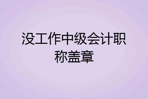 没工作中级会计职称盖章