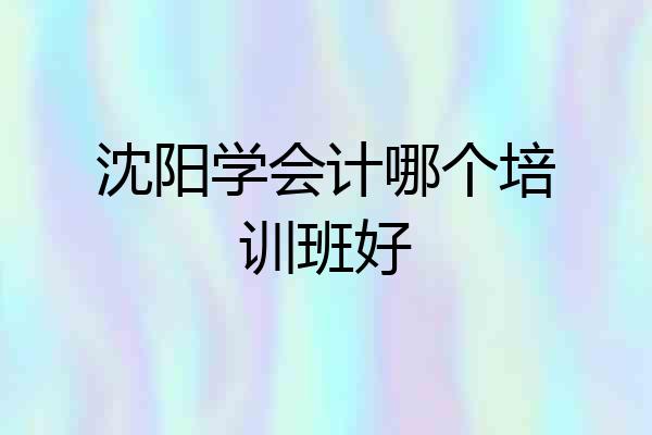 沈阳学会计哪个培训班好
