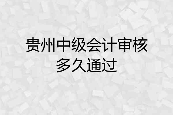 贵州中级会计审核多久通过