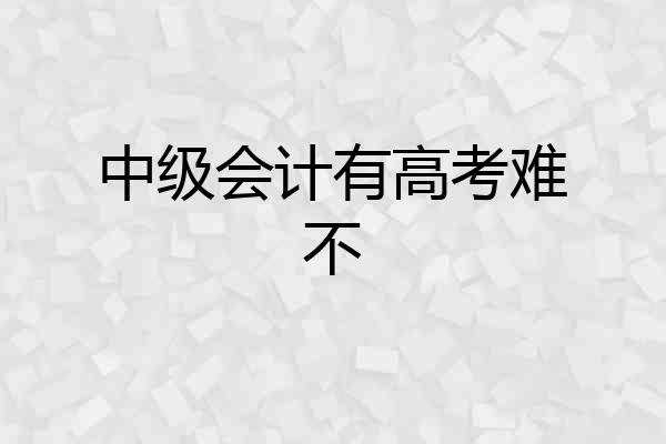 中级会计有高考难不