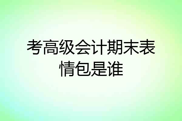 考高级会计期末表情包是谁
