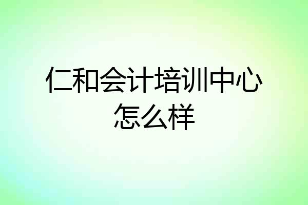 仁和会计培训中心怎么样