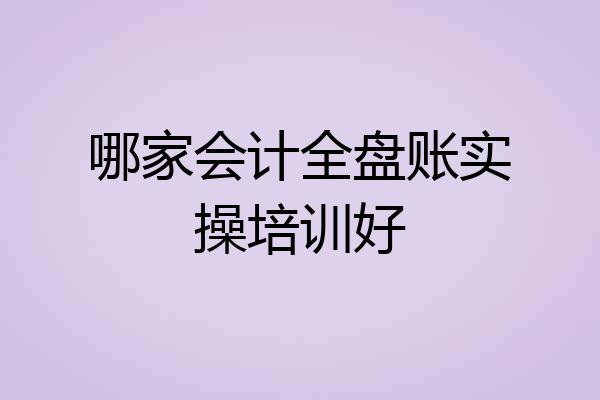 哪家会计全盘账实操培训好