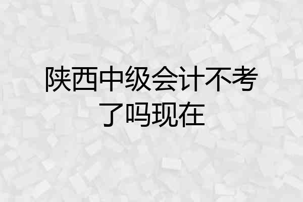 陕西中级会计不考了吗现在