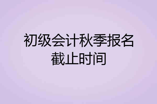 初级会计秋季报名截止时间
