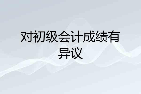 对初级会计成绩有异议