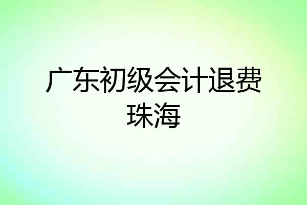 广东初级会计退费珠海