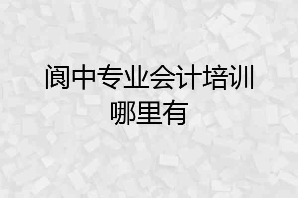 阆中专业会计培训哪里有