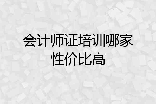会计师证培训哪家性价比高