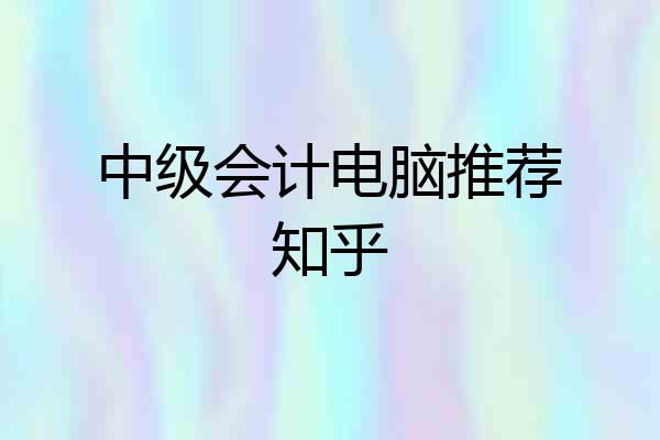 中级会计电脑推荐知乎
