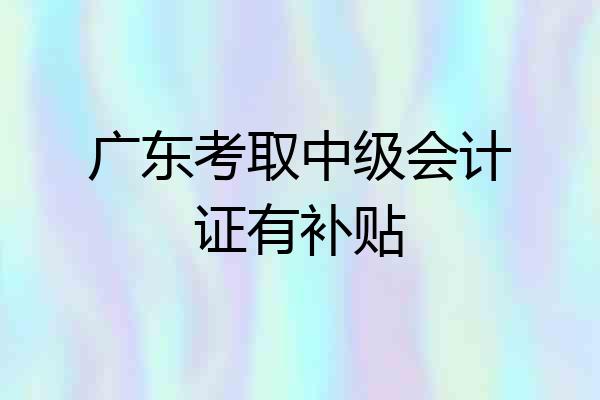 广东考取中级会计证有补贴