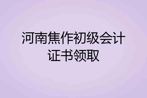 河南焦作初级会计证书领取