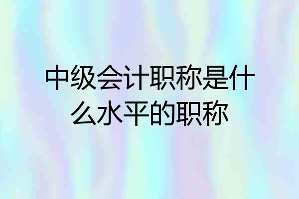 中级会计职称是什么水平的职称