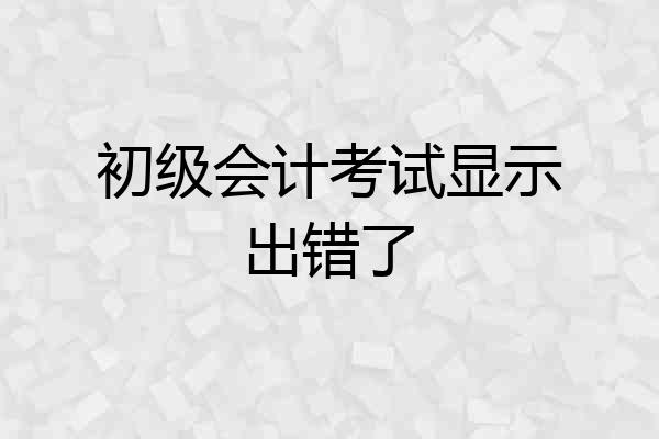 初级会计考试显示出错了