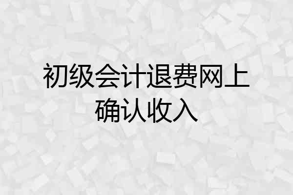 初级会计退费网上确认收入
