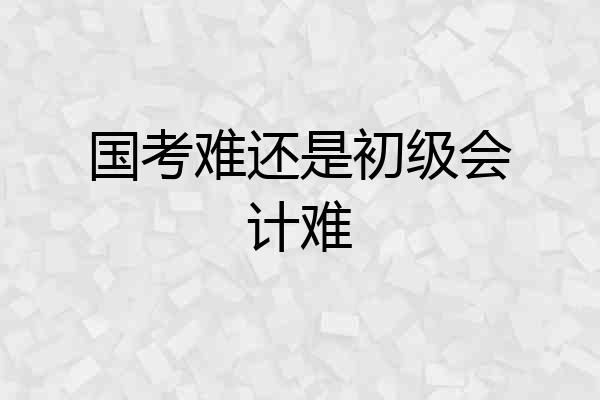 国考难还是初级会计难