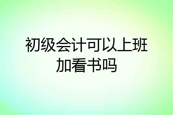 初级会计可以上班加看书吗