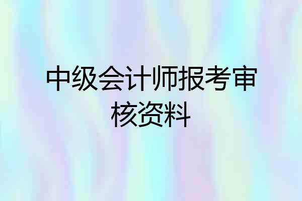 中级会计师报考审核资料