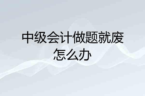 中级会计做题就废怎么办