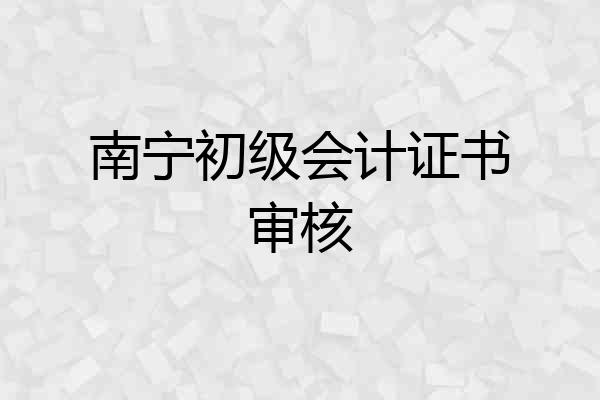 南宁初级会计证书审核