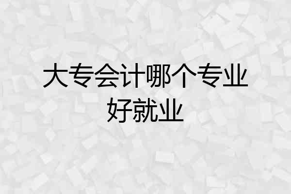 大专会计哪个专业好就业
