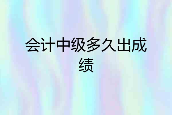 会计中级多久出成绩