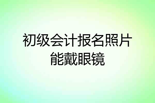初级会计报名照片能戴眼镜