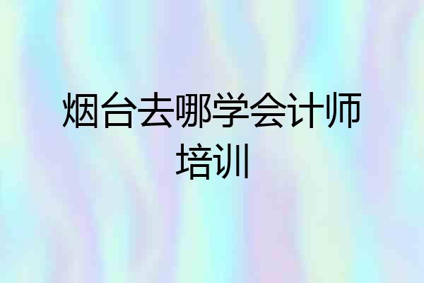 烟台去哪学会计师培训