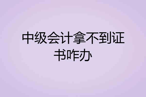 中级会计拿不到证书咋办