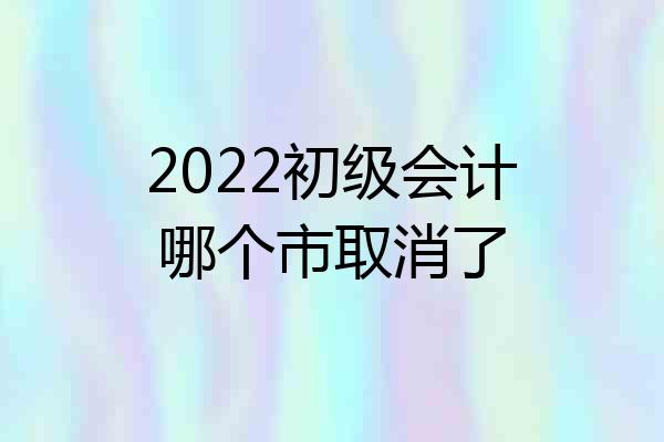 2022初级会计哪个市取消了