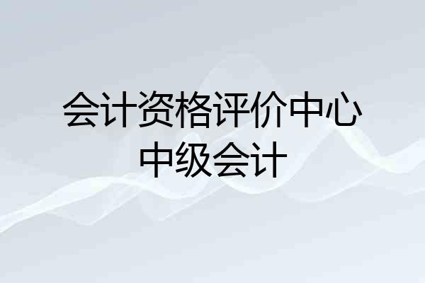 会计资格评价中心中级会计