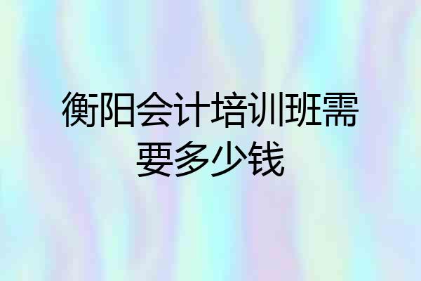 衡阳会计培训班需要多少钱
