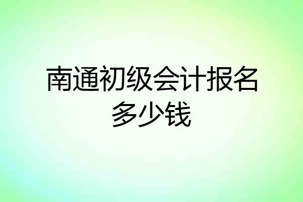 南通初级会计报名多少钱