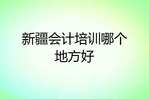 新疆会计培训哪个地方好