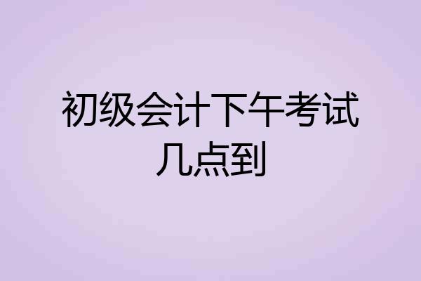初级会计下午考试几点到