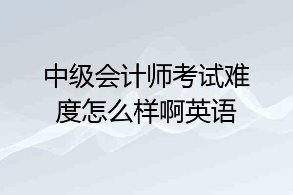 中级会计师考试难度怎么样啊英语