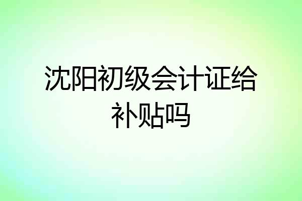 沈阳初级会计证给补贴吗