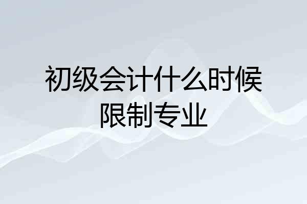 初级会计什么时候限制专业