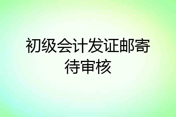 初级会计发证邮寄待审核